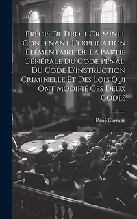 Précis De Droit Criminel Contenant L'explication Élémentaire De La Partie Générale Du Code Pénal, Du Code D'instruction Criminelle Et Des Lois Qui Ont Modifié Ces Deux Codes