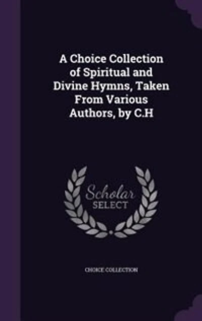 A Choice Collection of Spiritual and Divine Hymns, Taken From Various Authors, by C.H