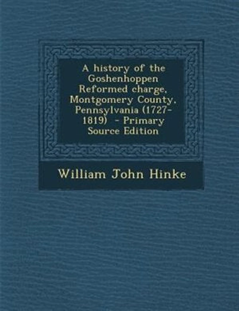 A history of the Goshenhoppen Reformed charge, Montgomery County, Pennsylvania (1727-1819) - Primary Source Edition