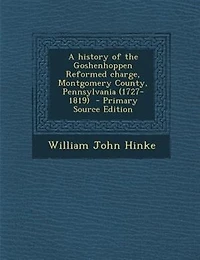 A history of the Goshenhoppen Reformed charge, Montgomery County, Pennsylvania (1727-1819)  - Primary Source Edition