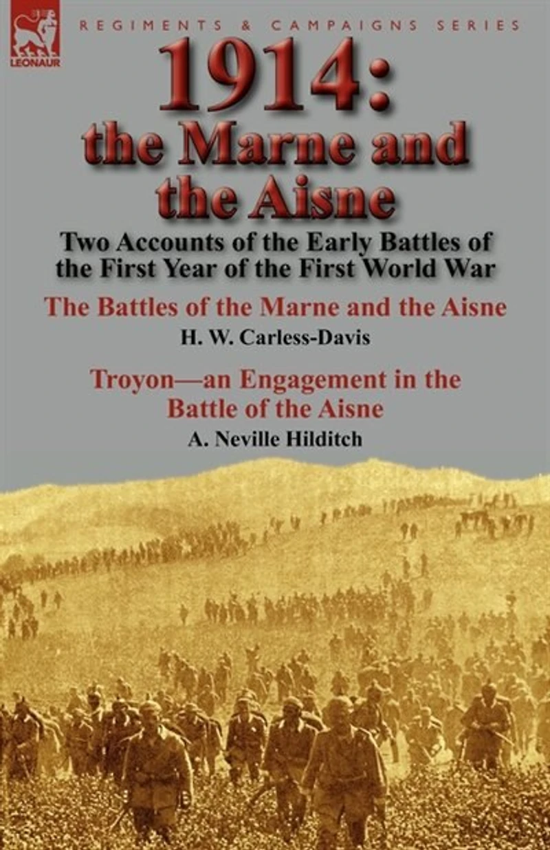 1914: the Marne and Aisne-Two Accounts of Early Battles First Year World War: Aisne by H. W. Carless-Davis & Troyon-an Engagement Battle A. Neville Hilditch