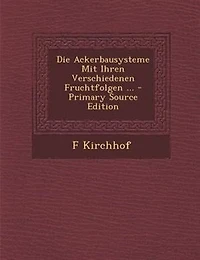 Die Ackerbausysteme Mit Ihren Verschiedenen Fruchtfolgen ... - Primary Source Edition