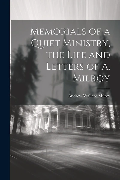 Memorials of a Quiet Ministry, the Life and Letters of A. Milroy