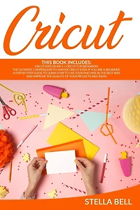 Cricut: This Book Includes: Cricut Explore Air 2 for Beginners + Cricut for Beginner: The Ultimate Compendium to Master Cricut Even If You Are a Beginner. a Step by Step Guide to Learn How to Use Your Machine in the Best Way and Improve the Quality of You