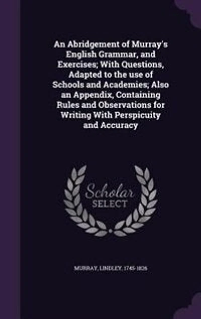 an Abridgement of Murray's English Grammar, and Exercises; With Questions, Adapted to the use Schools Academies; Also, Appendix, Containing Rules Observations for Writing Perspicuity Accuracy
