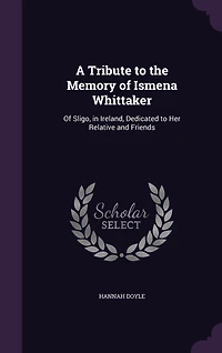 A Tribute to the Memory of Ismena Whittaker: Of Sligo, in Ireland, Dedicated to Her Relative and Friends
