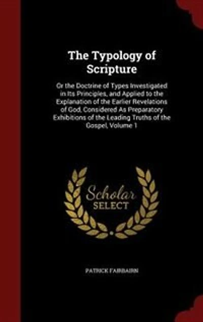 the Typology of Scripture: Or Doctrine Types Investigated Its Principles, and Applied to Explanation Earl