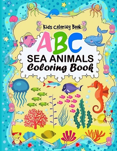 A B C Sea Animals Coloring Book: An Activity Book for Toddlers and Preschool Kids to Learn the English Alphabet Letters from A to Z with sea creatures coloring book.