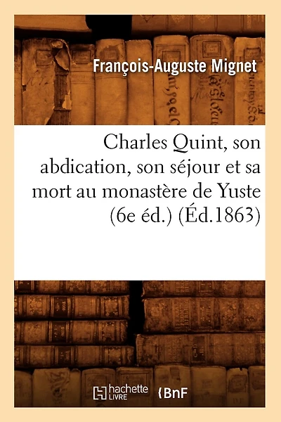 Charles Quint, Son Abdication, Son Séjour Et Sa Mort Au Monastère de Yuste (6e Éd.) (Éd.1863)