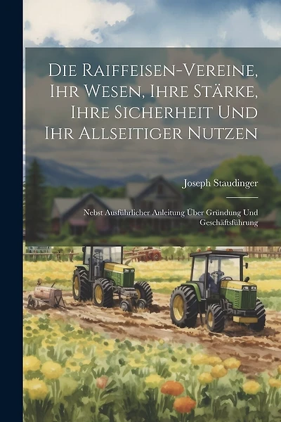 Die Raiffeisen-Vereine, Ihr Wesen, Ihre Stärke, Ihre Sicherheit Und Ihr Allseitiger Nutzen: Nebst Ausführlicher Anleitung Über Gründung Und Geschäftsführung