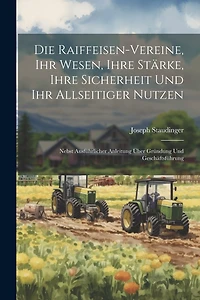 Die Raiffeisen-Vereine, Ihr Wesen, Ihre Stärke, Ihre Sicherheit Und Ihr Allseitiger Nutzen: Nebst Ausführlicher Anleitung Über Gründung Und Geschäftsführung