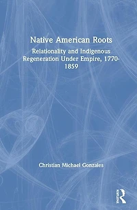 Native American Roots: Relationality And Indigenous Regeneration Under Empire, 1770-1859