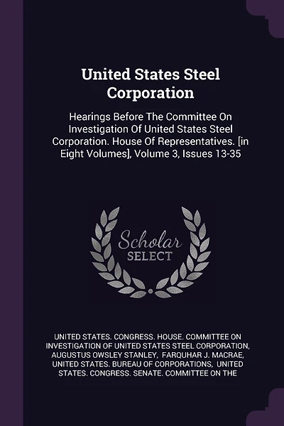 United States Steel Corporation: Hearings Before The Committee On Investigation Of United States Steel Corporation. House Of Representatives. [in Eight Volumes], Volume 3, Issues 13-35