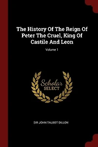 The History Of Reign Peter Cruel, King Castile And Leon; Volume 1
