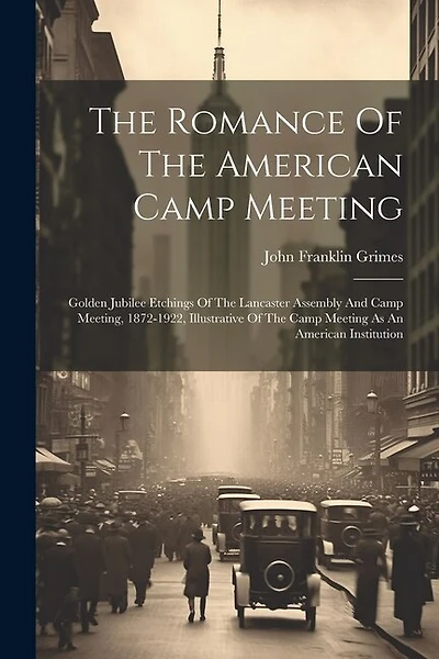 The Romance Of The American Camp Meeting: Golden Jubilee Etchings Of The Lancaster Assembly And Camp Meeting, 1872-1922, Illustrative Of The Camp Meeting As An American Institution