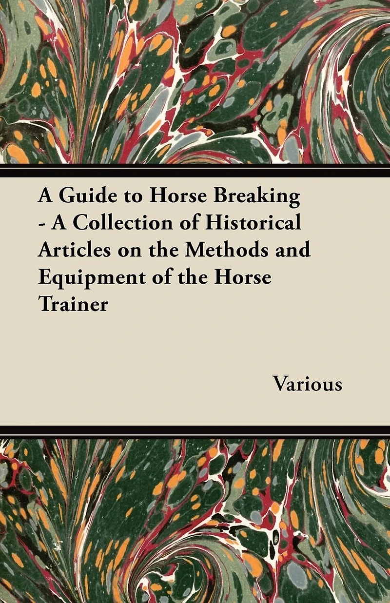 A Guide to Horse Breaking - A Collection of Historical Articles on the Methods and Equipment of the Horse Trainer
