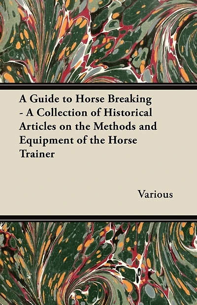 A Guide to Horse Breaking - A Collection of Historical Articles on the Methods and Equipment of the Horse Trainer