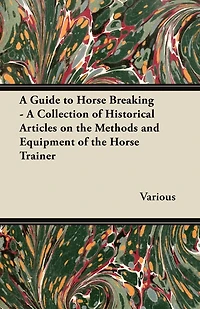 A Guide to Horse Breaking - A Collection of Historical Articles on the Methods and Equipment of the Horse Trainer