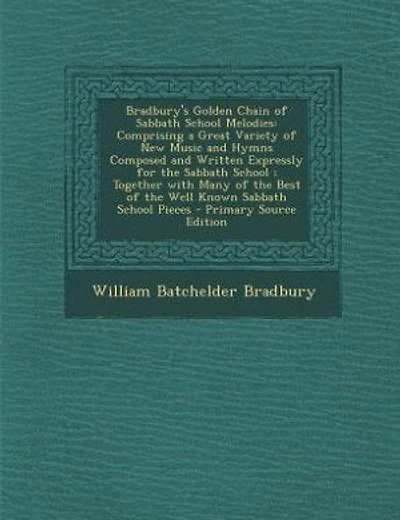 Bradbury's Golden Chain of Sabbath School Melodies: Comprising a Great Variety of New Music and Hymns Composed and Written Expressly for the Sabbath Sc