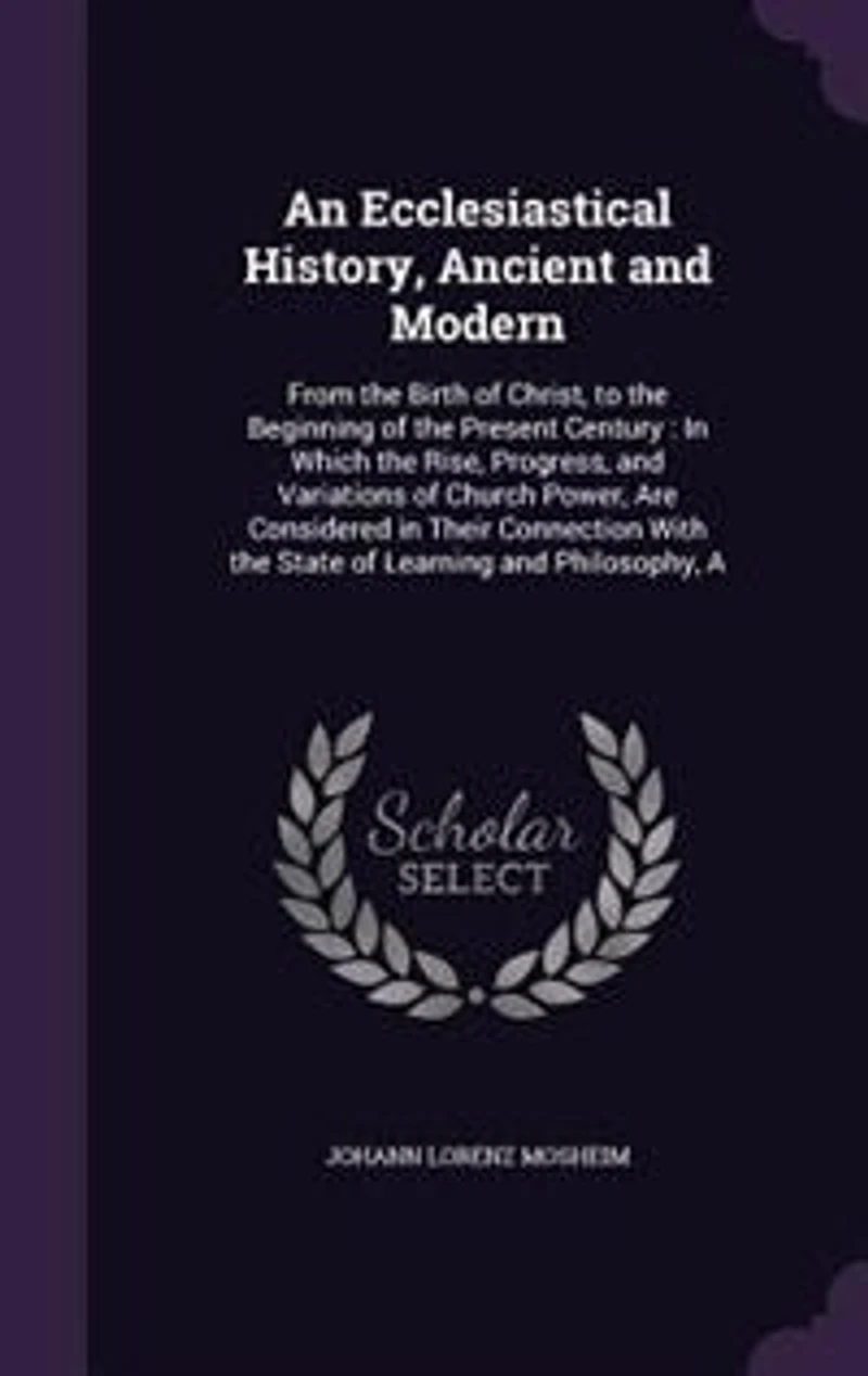 An Ecclesiastical History, Ancient and Modern: A From the Birth of Christ, to the Beginning of the Present Century : In Which the Rise, Progress,