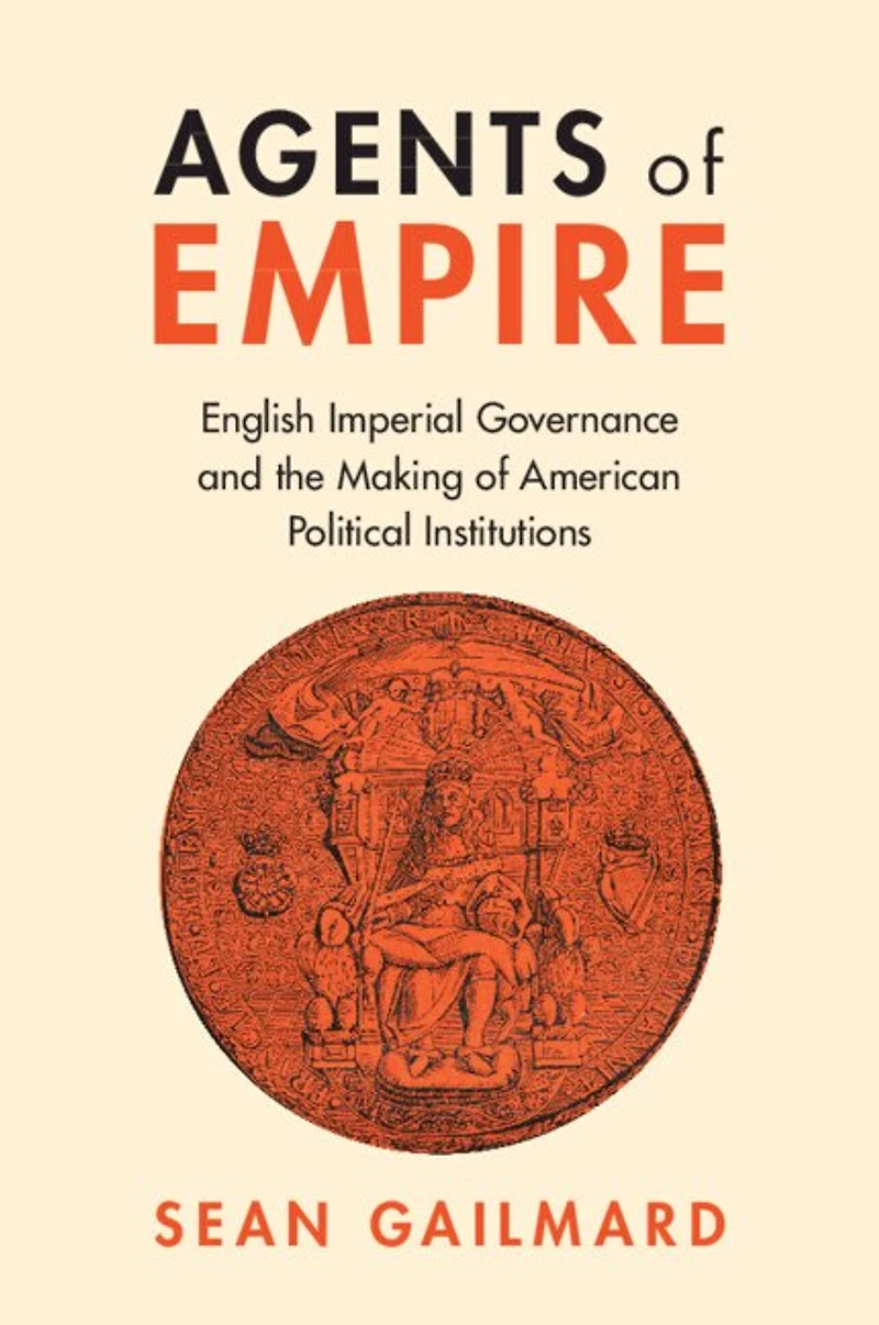 Agents of Empire: English Imperial Governance and the Making American Political Institutions