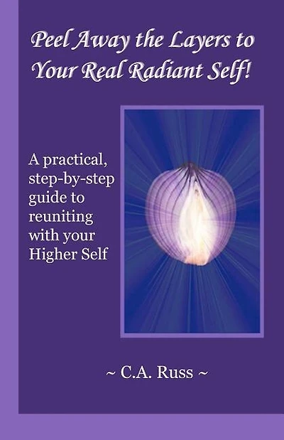 Peel Away the Layers to Your Real Radiant Self!: A practical, step-by-step guide to reuniting with your Higher Self