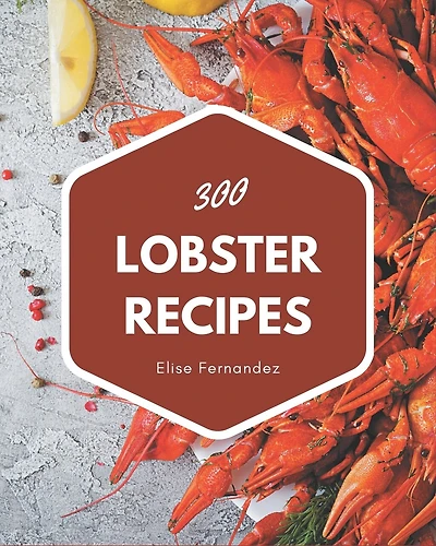 300 Lobster Recipes: Home Cooking Made Easy with Lobster Cookbook!