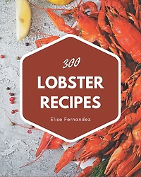 300 Lobster Recipes: Home Cooking Made Easy with Lobster Cookbook!
