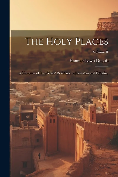 The Holy Places: A Narrative of Two Years' Residence in Jerusalem and Palestine; Volume II