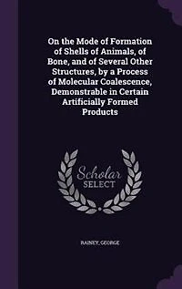 On the Mode of Formation Shells Animals, Bone, and Several Other Structures, by a Process Molecular Coalescence, Demonstrable Certain Artificially Formed Products