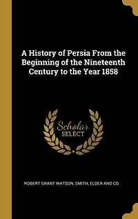 A History of Persia From the Beginning of the Nineteenth Century to the Year 1858