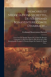 Memoires Et Negociations Secrettes, De Ferdinand Bonaventure Comte D'harrach ...: À La Cour De Madrid, Depuis De La Paix De Riswick; Contenant Ce Qui S'est Passé Le Plus Secret & Le Plus Remarquable Pendant Le Dernier Regne Du Charles Ii. Depuis L'an...