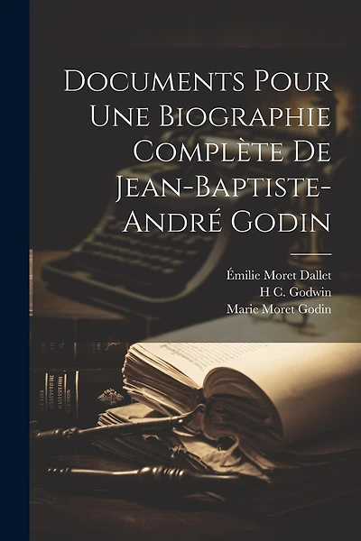 Documents Pour Une Biographie Complète De Jean-Baptiste-André Godin