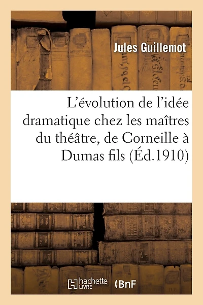 L'Évolution de l'Idée Dramatique Chez Les Maîtres Du Théâtre, de Corneille À Dumas Fils