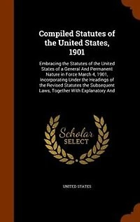 Compiled Statutes of the United States, 1901: Embracing States a General And Permanent Nature Force March 4, 190