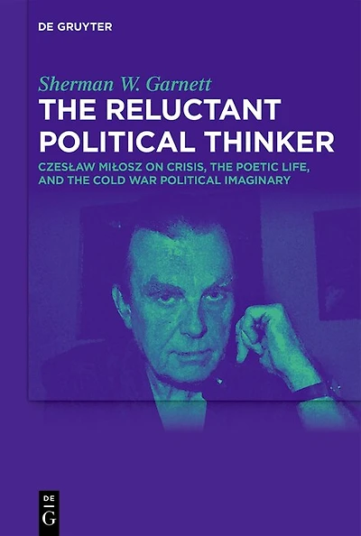 The Reluctant Political Thinker: Czesław Miłosz on Crisis, the Poetic Life, and the Cold War Political Imaginary