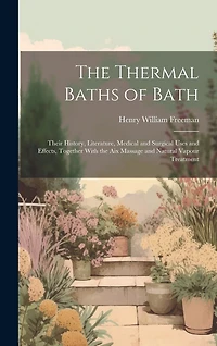 The Thermal Baths of Bath: Their History, Literature, Medical and Surgical Uses and Effects, Together With the Aix Massage and Natural Vapour Treatment