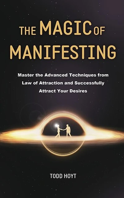 The Magic of Manifesting: Master the Advanced Techniques from Law of Attraction and Successfully Attract Your Desires Todd Hoyt (Law of Attraction)