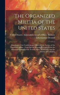 The Organized Militia of the United States: Statement of the Condition and Efficiency for Service of the Organized Militia: From Special Reports Received From the Adjutants-General of the Several States, Territories, and the District of Columbia