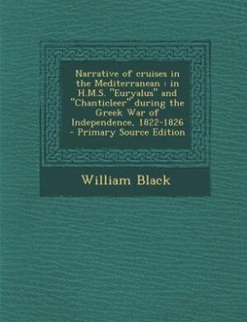 Narrative of Cruises the Mediterranean H. M.S. "Euryalus" And "Chanticleer" During Greek War Independence, 1822-1826 (Classic Reprint)