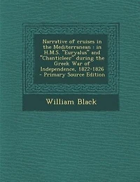 Narrative of Cruises the Mediterranean H. M.S. "Euryalus" And "Chanticleer" During Greek War Independence, 1822-1826 (Classic Reprint)