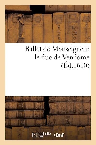 Ballet de Monseigneur le duc de Vendôme, dansé lui douzième en la ville de Paris: , dans la grande salle de la maison royale du Louvre. Puis en celle de l'Arsenac...