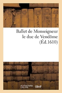 Ballet de Monseigneur le duc de Vendôme, dansé lui douzième en la ville de Paris: , dans la grande salle de la maison royale du Louvre. Puis en celle de l'Arsenac...