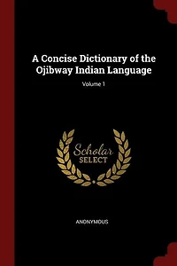 A Concise Dictionary of the Ojibway Indian Language; Volume 1