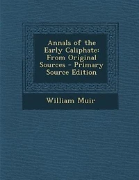 Annals of the Early Caliphate: From Original Sources - Primary Source Edition