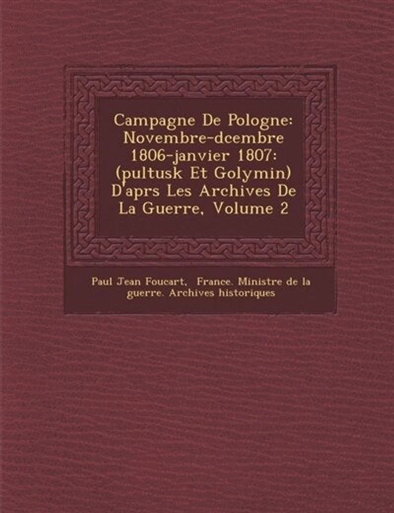 Campagne De Pologne: Novembre-Décembre 1806-Janvier 1807: (Pultusk Et Golymin) D'après Les Archives La Guerre, Volume