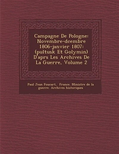 Campagne De Pologne: Novembre-Décembre 1806-Janvier 1807: (Pultusk Et Golymin) D'après Les Archives La Guerre, Volume