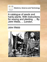 A Catalogue of Seeds and Hardy Plants. With Instructions for Sowing Planting. ... By John Webb, London