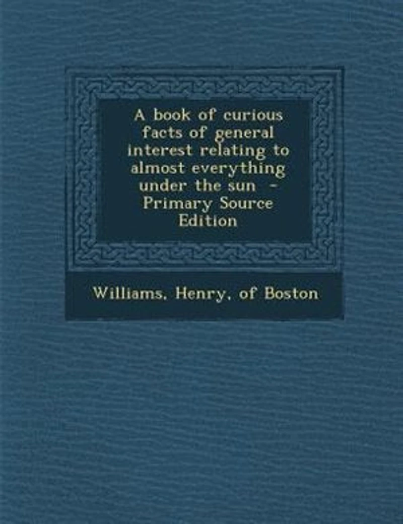 A Book of Curious Facts General Interest Relating to Almost Everything Under the Sun (Classic Reprint)