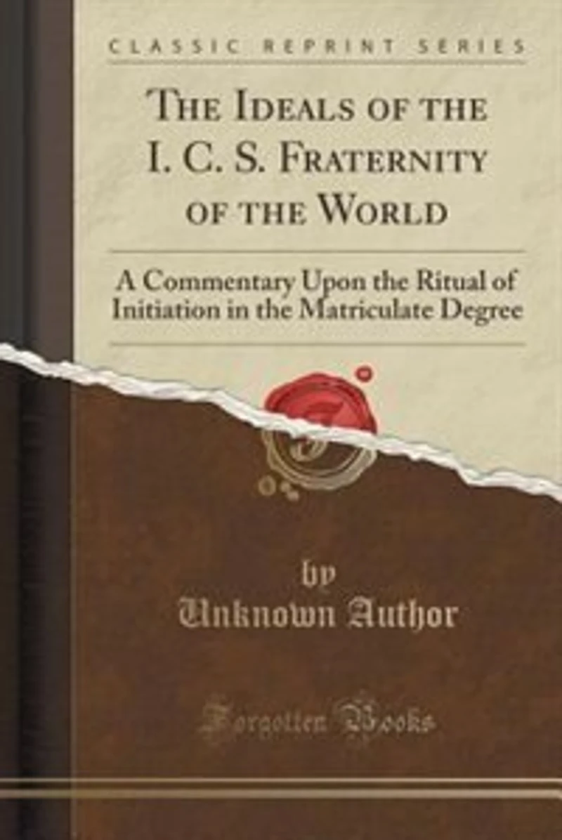 the Ideals of I. C. S. Fraternity World: A Commentary Upon Ritual Initiation Matriculate Degree (Classic Reprint)